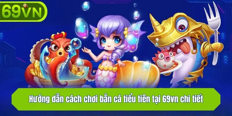 Hướng dẫn cách chơi bắn cá tiểu tiên tại 69vn chi tiết
